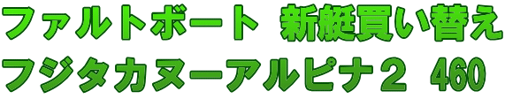 ファルトボート 新艇買い替え フジタカヌーアルピナ2 460